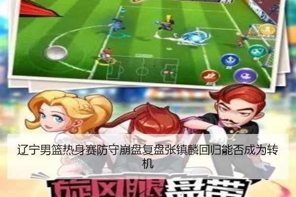辽宁男篮热身赛防守崩盘复盘张镇麟回归能否成为转机